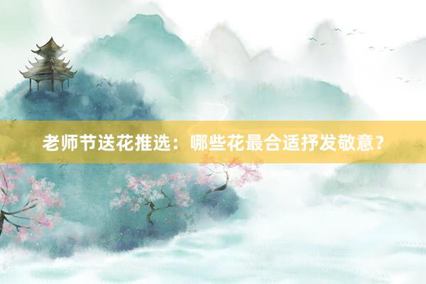 老师节送花推选：哪些花最合适抒发敬意？